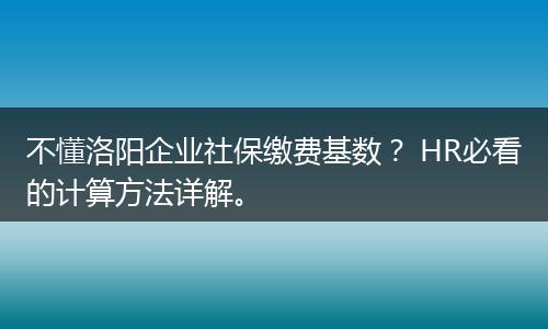 不懂洛阳企业社保缴费基数？ HR必看的计算方法详解。
