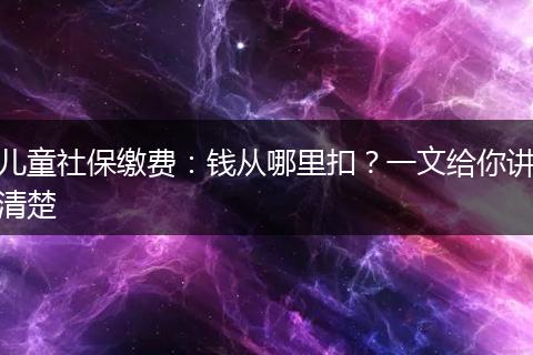 儿童社保缴费：钱从哪里扣？一文给你讲清楚