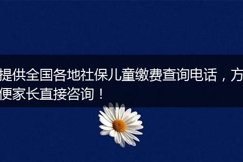 提供全国各地社保儿童缴费查询电话，方便家长直接咨询！