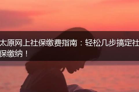 太原网上社保缴费指南：轻松几步搞定社保缴纳！