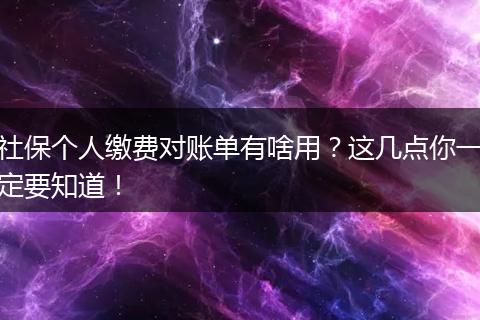 社保个人缴费对账单有啥用?这几点你一定要知道!