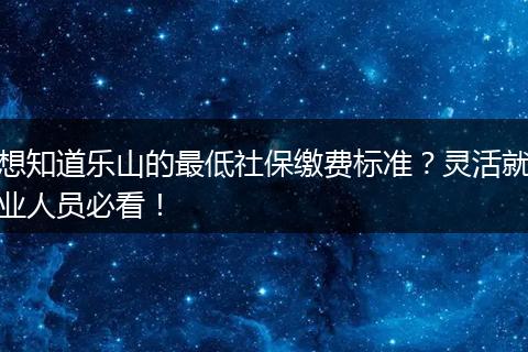 想知道乐山的最低社保缴费标准？灵活就业人员必看！