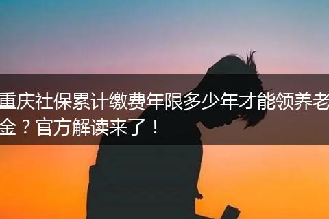重庆社保累计缴费年限多少年才能领养老金？官方解读来了！
