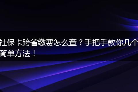 社保卡跨省缴费怎么查？手把手教你几个简单方法！