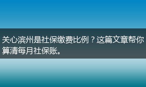 关心滨州是社保缴费比例？这篇文章帮你算清每月社保账。