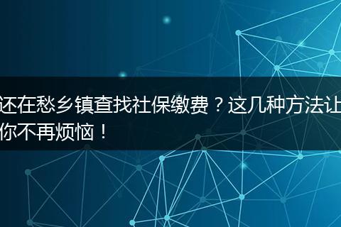 还在愁乡镇查找社保缴费？这几种方法让你不再烦恼！