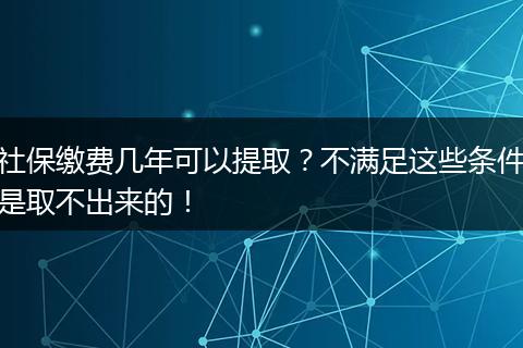 社保缴费几年可以提取？不满足这些条件是取不出来的！