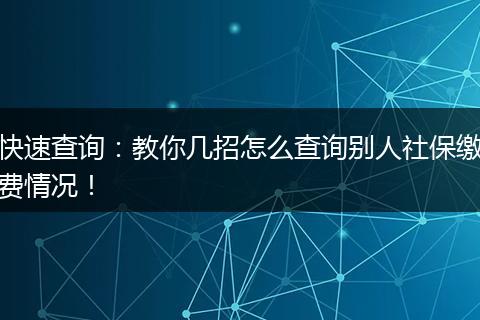 快速查询：教你几招怎么查询别人社保缴费情况！