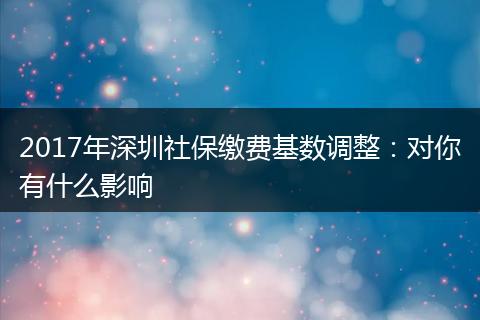 2017年深圳社保缴费基数调整：对你有什么影响