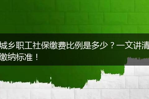 城乡职工社保缴费比例是多少？一文讲清缴纳标准！