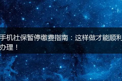 手机社保暂停缴费指南：这样做才能顺利办理！