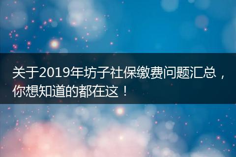 关于2019年坊子社保缴费问题汇总，你想知道的都在这！