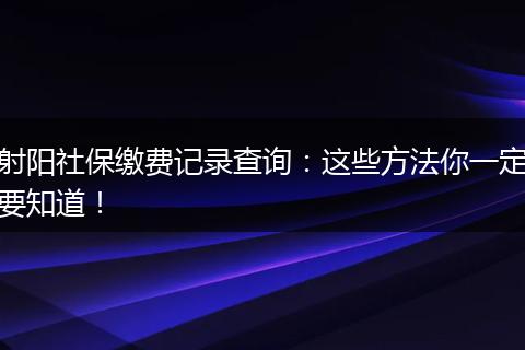 射阳社保缴费记录查询：这些方法你一定要知道！