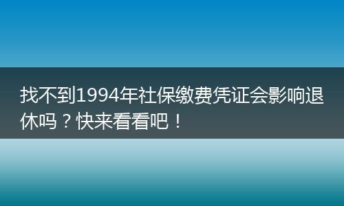 找不到1994年社保缴费凭证会影响退休吗？快来看看吧！