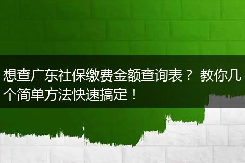 想查广东社保缴费金额查询表？ 教你几个简单方法快速搞定！