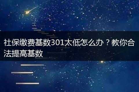 社保缴费基数301太低怎么办？教你合法提高基数