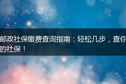 邮政社保缴费查询指南：轻松几步，查你的社保！