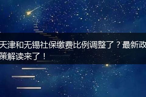 天津和无锡社保缴费比例调整了？最新政策解读来了！