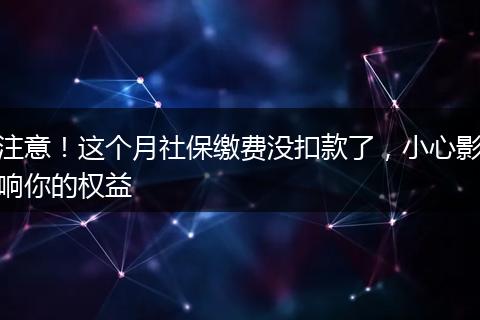 注意!这个月社保缴费没扣款了,小心影响你的权益