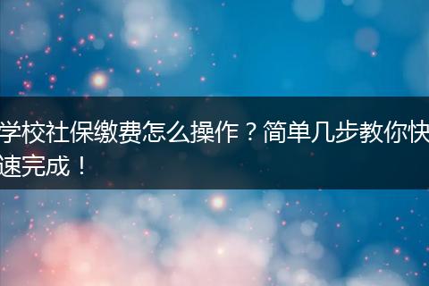 学校社保缴费怎么操作？简单几步教你快速完成！