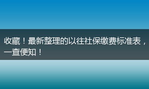 收藏！最新整理的以往社保缴费标准表，一查便知！