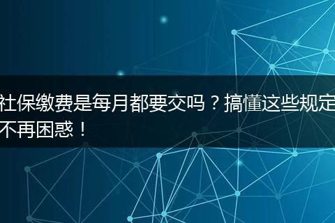 社保缴费是每月都要交吗？搞懂这些规定不再困惑！