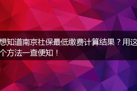 想知道南京社保最低缴费计算结果？用这个方法一查便知！