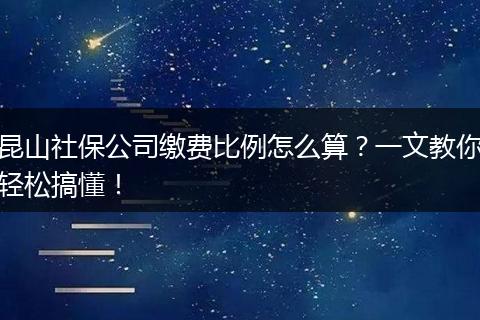 昆山社保公司缴费比例怎么算？一文教你轻松搞懂！