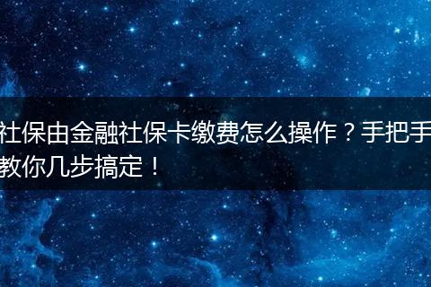 社保由金融社保卡缴费怎么操作?手把手教你几步搞定!