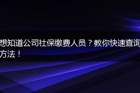 想知道公司社保缴费人员?教你快速查询方法!