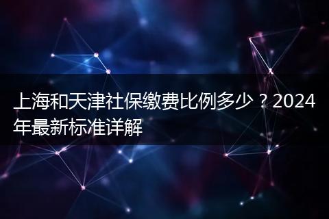 上海和天津社保缴费比例多少？2024年最新标准详解