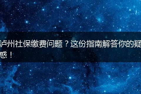 泸州社保缴费问题？这份指南解答你的疑惑！