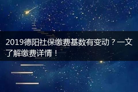 2019德阳社保缴费基数有变动？一文了解缴费详情！