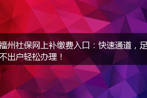 福州社保网上补缴费入口：快速通道，足不出户轻松办理！