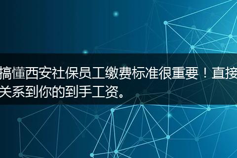 搞懂西安社保员工缴费标准很重要！直接关系到你的到手工资。