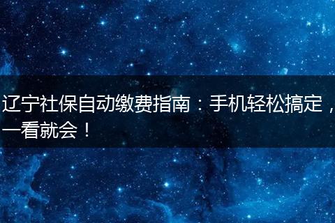 辽宁社保自动缴费指南：手机轻松搞定，一看就会！
