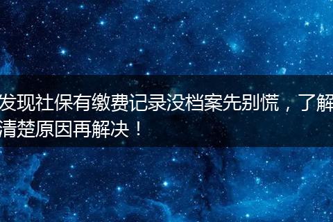 发现社保有缴费记录没档案先别慌，了解清楚原因再解决！