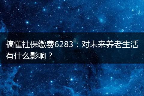 搞懂社保缴费6283：对未来养老生活有什么影响？
