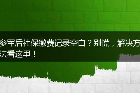 参军后社保缴费记录空白？别慌，解决方法看这里！