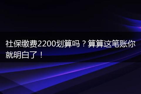 社保缴费2200划算吗？算算这笔账你就明白了！