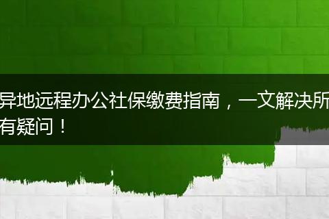 异地远程办公社保缴费指南，一文解决所有疑问！