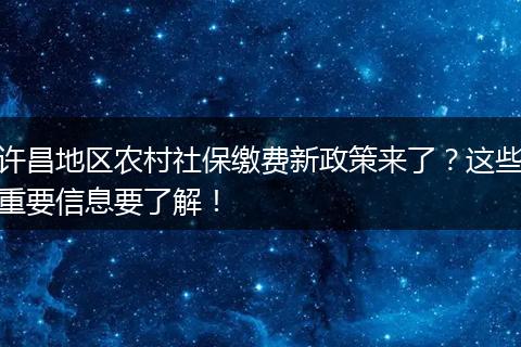 许昌地区农村社保缴费新政策来了？这些重要信息要了解！
