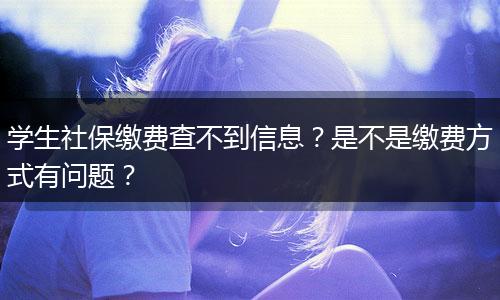 学生社保缴费查不到信息？是不是缴费方式有问题？