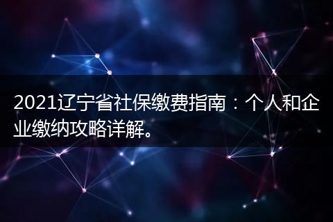 2021辽宁省社保缴费指南：个人和企业缴纳攻略详解。