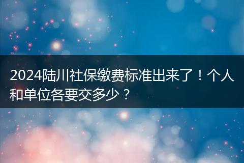 2024陆川社保缴费标准出来了！个人和单位各要交多少？