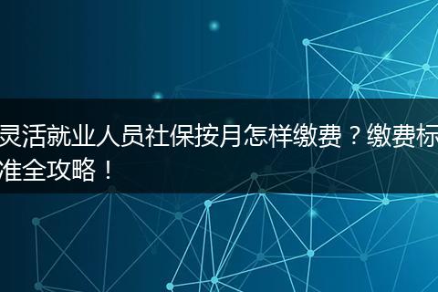 灵活就业人员社保按月怎样缴费？缴费标准全攻略！