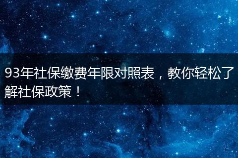 93年社保缴费年限对照表，教你轻松了解社保政策！