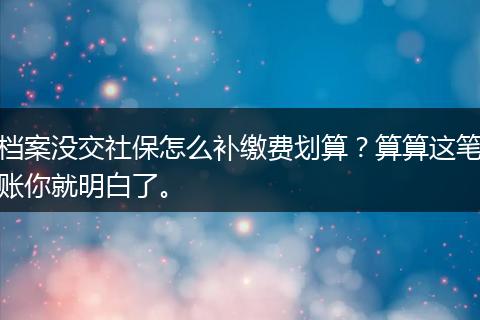 档案没交社保怎么补缴费划算？算算这笔账你就明白了。