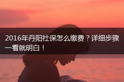 2016年丹阳社保怎么缴费？详细步骤一看就明白！