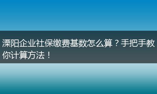 溧阳企业社保缴费基数怎么算?手把手教你计算方法!